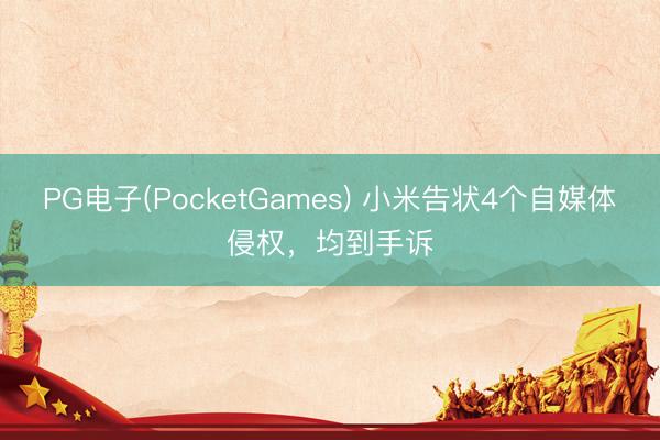 PG电子(PocketGames) 小米告状4个自媒体侵权，均到手诉