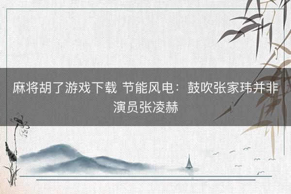 麻将胡了游戏下载 节能风电：鼓吹张家玮并非演员张凌赫
