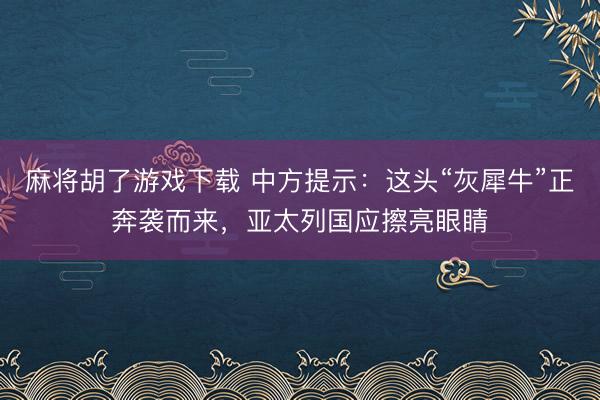 麻将胡了游戏下载 中方提示：这头“灰犀牛”正奔袭而来，亚太列国应擦亮眼睛