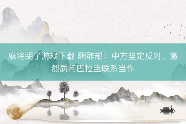 麻将胡了游戏下载 酬酢部：中方坚定反对、激烈质问巴拉圭联系当作