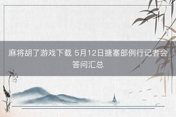 麻将胡了游戏下载 5月12日搪塞部例行记者会答问汇总