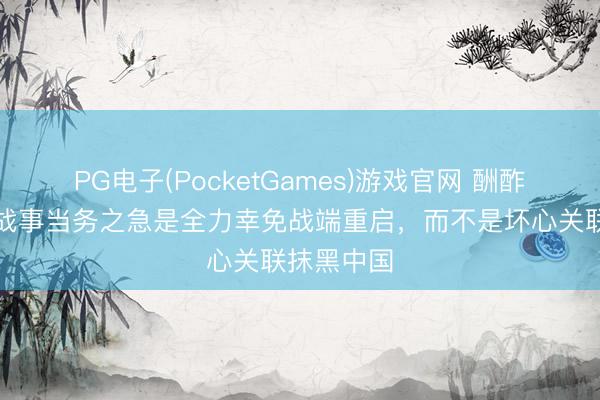PG电子(PocketGames)游戏官网 酬酢部：伊朗战事当务之急是全力幸免战端重启，而不是坏心关联抹黑中国
