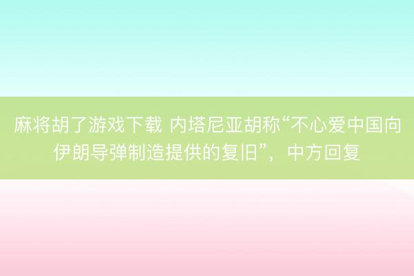 麻将胡了游戏下载 内塔尼亚胡称“不心爱中国向伊朗导弹制造提供的复旧”，中方回复