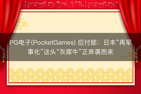 PG电子(PocketGames) 应付部：日本“再军事化”这头“灰犀牛”正奔袭而来