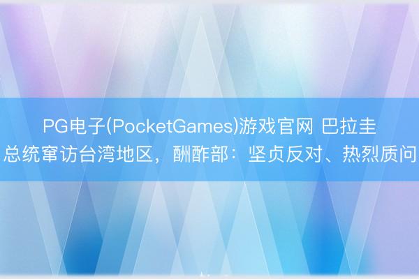 PG电子(PocketGames)游戏官网 巴拉圭总统窜访台湾地区，酬酢部：坚贞反对、热烈质问
