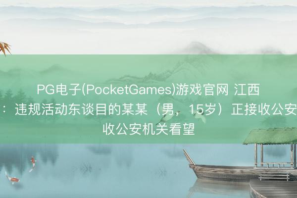 PG电子(PocketGames)游戏官网 江西南昌警方：违规活动东谈目的某某（男，15岁）正接收公安机关看望