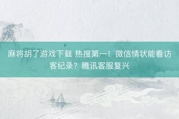 麻将胡了游戏下载 热搜第一！微信情状能看访客纪录？腾讯客服复兴