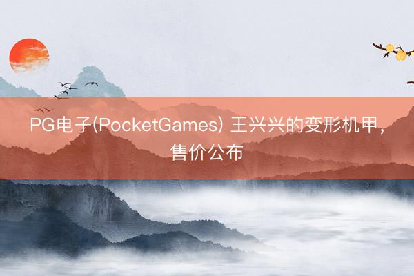 PG电子(PocketGames) 王兴兴的变形机甲，售价公布