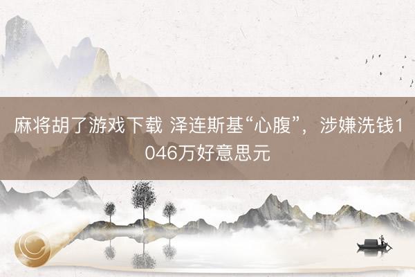 麻将胡了游戏下载 泽连斯基“心腹”，涉嫌洗钱1046万好意思元