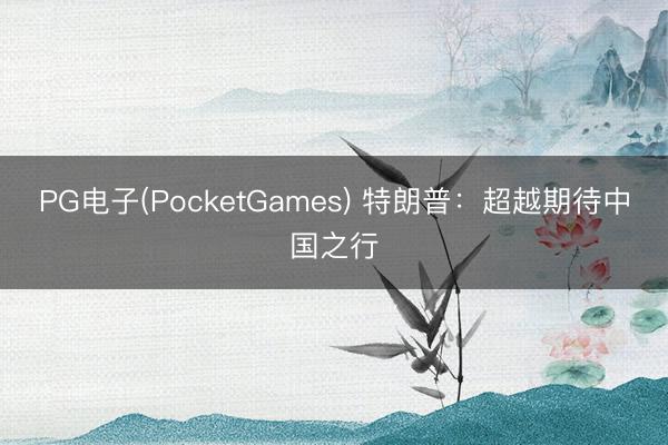 PG电子(PocketGames) 特朗普：超越期待中国之行