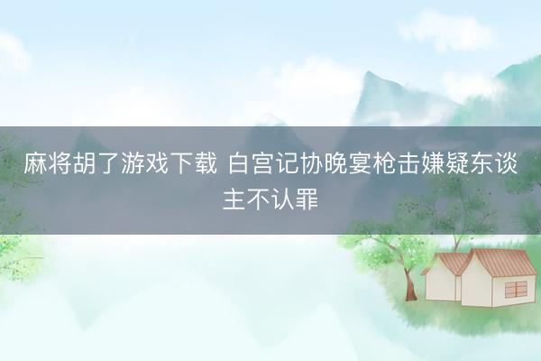 麻将胡了游戏下载 白宫记协晚宴枪击嫌疑东谈主不认罪