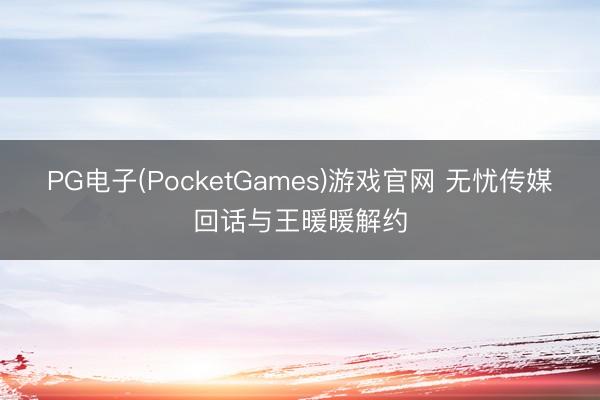 PG电子(PocketGames)游戏官网 无忧传媒回话与王暖暖解约