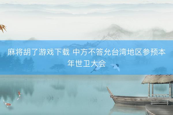 麻将胡了游戏下载 中方不答允台湾地区参预本年世卫大会