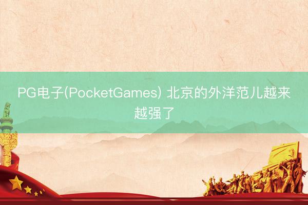 PG电子(PocketGames) 北京的外洋范儿越来越强了