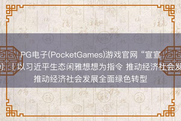 PG电子(PocketGames)游戏官网 “宣宣”学习札记（159）丨以习近平生态闲雅想想为指令 推动经济社会发展全面绿色转型