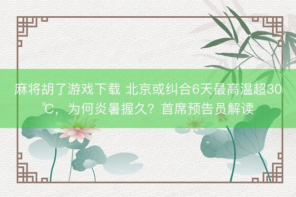 麻将胡了游戏下载 北京或纠合6天最高温超30℃，为何炎暑握久？首席预告员解读