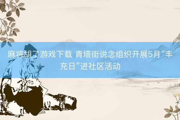 麻将胡了游戏下载 青塔街说念组织开展5月“丰充日”进社区活动
