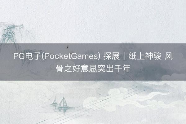 PG电子(PocketGames) 探展｜纸上神骏 风骨之好意思突出千年