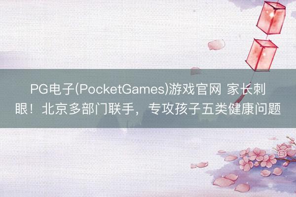 PG电子(PocketGames)游戏官网 家长刺眼！北京多部门联手，专攻孩子五类健康问题