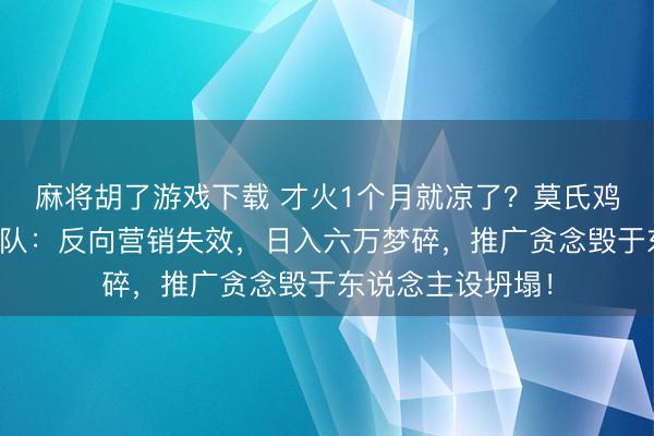 麻将胡了游戏下载 才火1个月就凉了?莫氏鸡煲无东说念主列队:反向营销失效,日入六万梦碎,推广贪念毁于东说念主设坍塌!