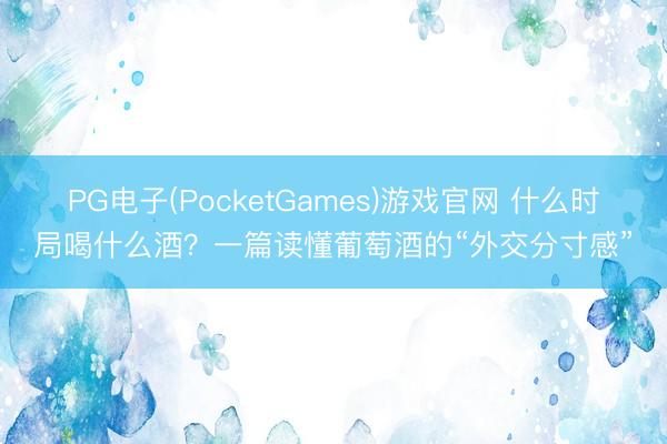 PG电子(PocketGames)游戏官网 什么时局喝什么酒？一篇读懂葡萄酒的“外交分寸感”
