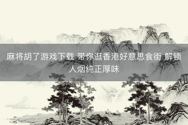 麻将胡了游戏下载 带你逛香港好意思食街 解锁人烟纯正厚味