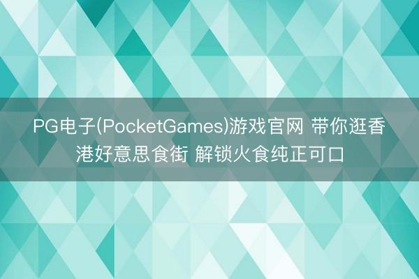 PG电子(PocketGames)游戏官网 带你逛香港好意思食街 解锁火食纯正可口