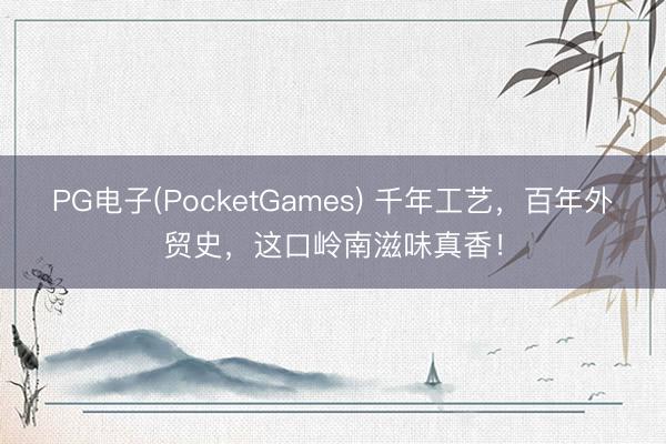 PG电子(PocketGames) 千年工艺，百年外贸史，这口岭南滋味真香！