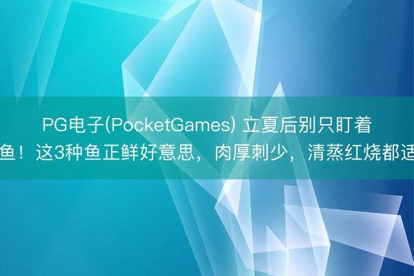 PG电子(PocketGames) 立夏后别只盯着鲫鱼！这3种鱼正鲜好意思，肉厚刺少，清蒸红烧都适口