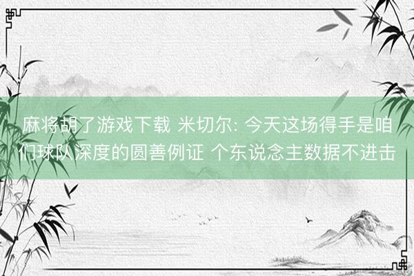 麻将胡了游戏下载 米切尔: 今天这场得手是咱们球队深度的圆善例证 个东说念主数据不进击