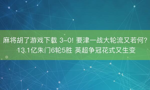 麻将胡了游戏下载 3-0! 要津一战大轮流又若何? 13.1亿朱门6轮5胜 英超争冠花式又生变