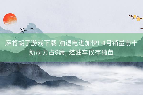 麻将胡了游戏下载 油退电进加快! 4月销量前十新动力占9席， 燃油车仅存独苗