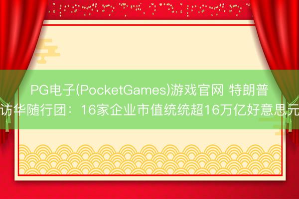 PG电子(PocketGames)游戏官网 特朗普访华随行团：16家企业市值统统超16万亿好意思元