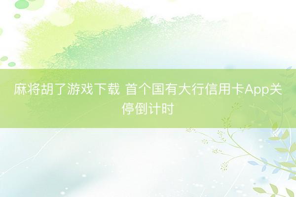 麻将胡了游戏下载 首个国有大行信用卡App关停倒计时