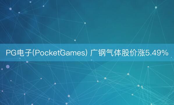 PG电子(PocketGames) 广钢气体股价涨5.49%