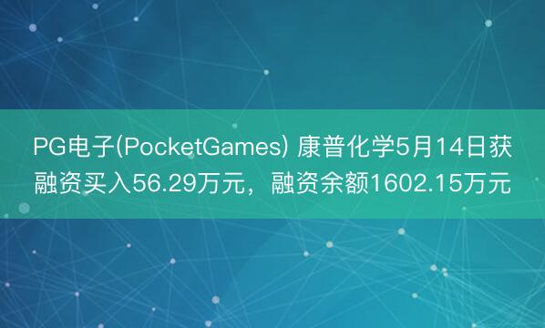PG电子(PocketGames) 康普化学5月14日获融资买入56.29万元，融资余额1602.15万元