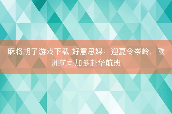 麻将胡了游戏下载 好意思媒：迎夏令岑岭，欧洲航司加多赴华航班