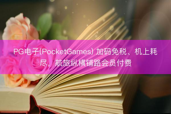 PG电子(PocketGames) 加码免税、机上耗尽，航旅纵横铺路会员付费