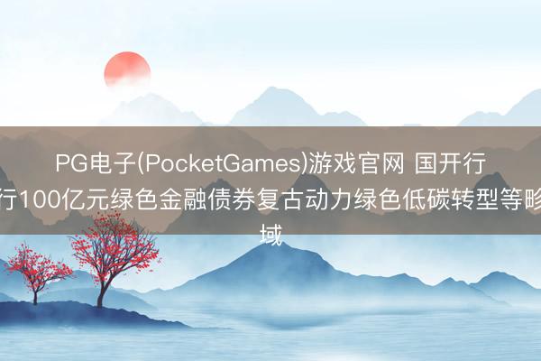 PG电子(PocketGames)游戏官网 国开行刊行100亿元绿色金融债券复古动力绿色低碳转型等畛域