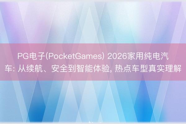 PG电子(PocketGames) 2026家用纯电汽车: 从续航、安全到智能体验, 热点车型真实理解