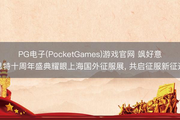 PG电子(PocketGames)游戏官网 飒好意思特十周年盛典耀眼上海国外征服展， 共启征服新征途