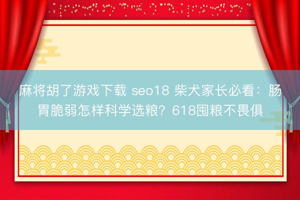 麻将胡了游戏下载 seo18 柴犬家长必看：肠胃脆弱怎样科学选粮？618囤粮不畏俱