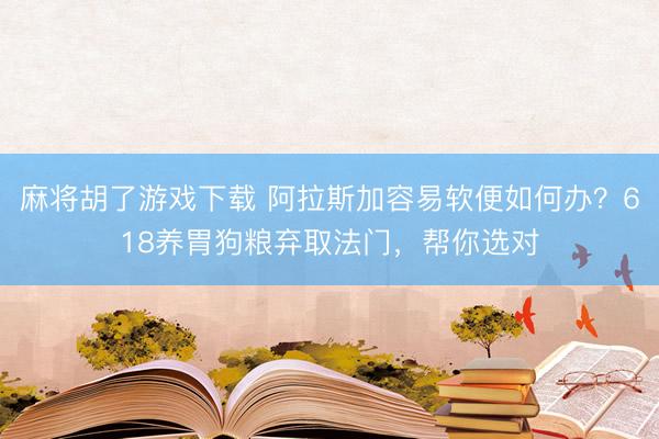 麻将胡了游戏下载 阿拉斯加容易软便如何办？618养胃狗粮弃取法门，帮你选对