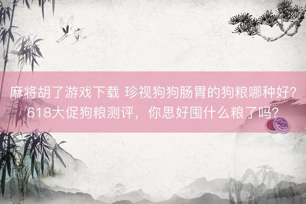 麻将胡了游戏下载 珍视狗狗肠胃的狗粮哪种好？618大促狗粮测评，你思好囤什么粮了吗？