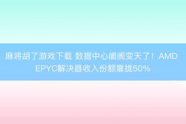 麻将胡了游戏下载 数据中心阛阓变天了！AMD EPYC解决器收入份额靠拢50％