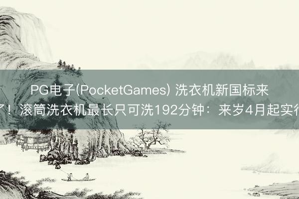 PG电子(PocketGames) 洗衣机新国标来了!滚筒洗衣机最长只可洗192分钟:来岁4月起实行