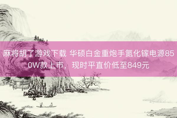 麻将胡了游戏下载 华硕白金重炮手氮化镓电源850W款上市，现时平直价低至849元