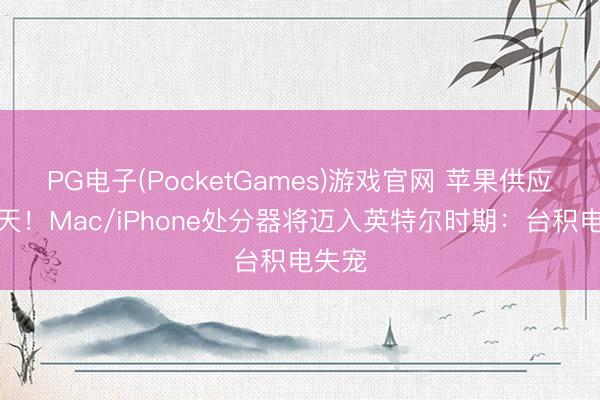 PG电子(PocketGames)游戏官网 苹果供应链变天！Mac/iPhone处分器将迈入英特尔时期：台积电失宠