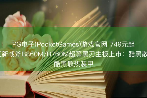 PG电子(PocketGames)游戏官网 749元起 七彩虹新战斧B860M/B760M超等黑刃主板上市：酷黑散热装甲