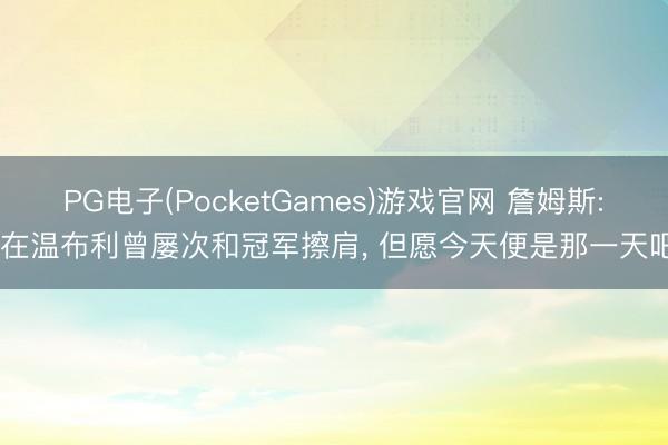 PG电子(PocketGames)游戏官网 詹姆斯: 在温布利曾屡次和冠军擦肩， 但愿今天便是那一天吧